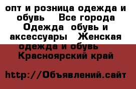  опт и розница одежда и обувь  - Все города Одежда, обувь и аксессуары » Женская одежда и обувь   . Красноярский край